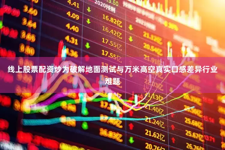 线上股票配资炒为破解地面测试与万米高空真实口感差异行业难题