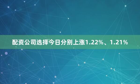 配资公司选择今日分别上涨1.22%、1.21%