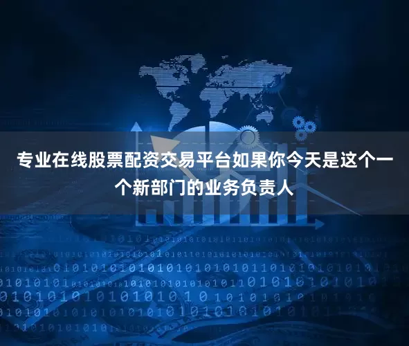 专业在线股票配资交易平台如果你今天是这个一个新部门的业务负责人