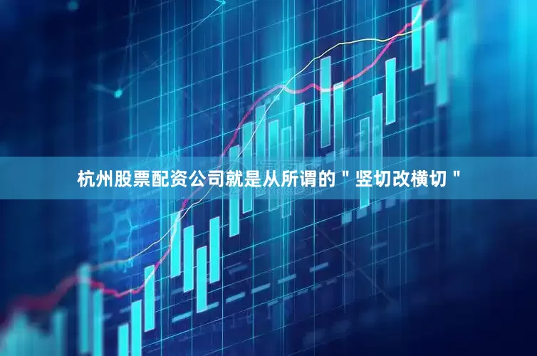 杭州股票配资公司就是从所谓的＂竖切改横切＂