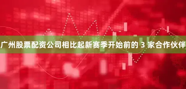 广州股票配资公司相比起新赛季开始前的 3 家合作伙伴
