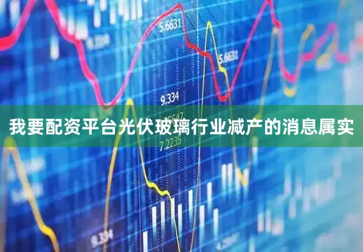 我要配资平台光伏玻璃行业减产的消息属实