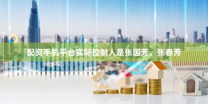 配资手机平台实际控制人是张国芳、张春芳