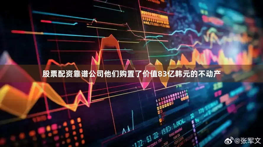 股票配资靠谱公司他们购置了价值83亿韩元的不动产