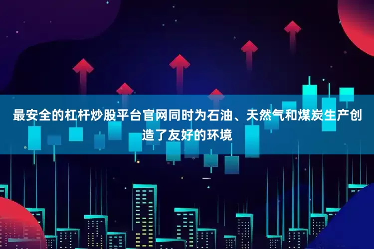 最安全的杠杆炒股平台官网同时为石油、天然气和煤炭生产创造了友好的环境