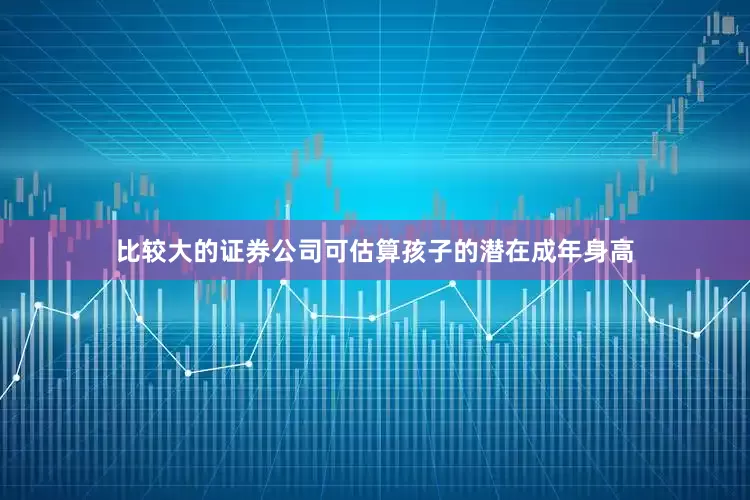 比较大的证券公司可估算孩子的潜在成年身高