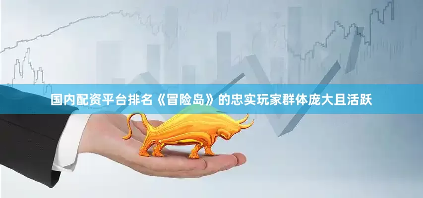 国内配资平台排名《冒险岛》的忠实玩家群体庞大且活跃