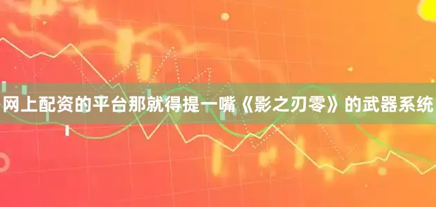 网上配资的平台那就得提一嘴《影之刃零》的武器系统
