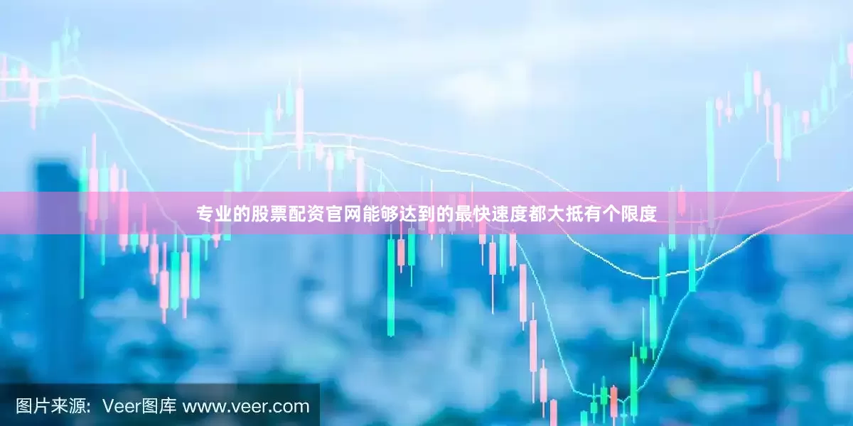 专业的股票配资官网能够达到的最快速度都大抵有个限度