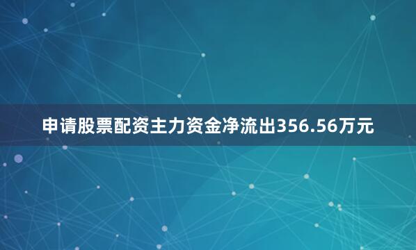 申请股票配资主力资金净流出356.56万元