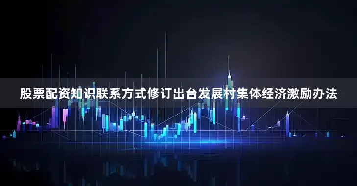 股票配资知识联系方式修订出台发展村集体经济激励办法