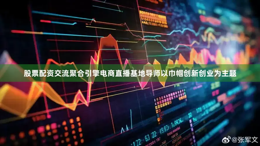 股票配资交流聚合引擎电商直播基地导师以巾帼创新创业为主题