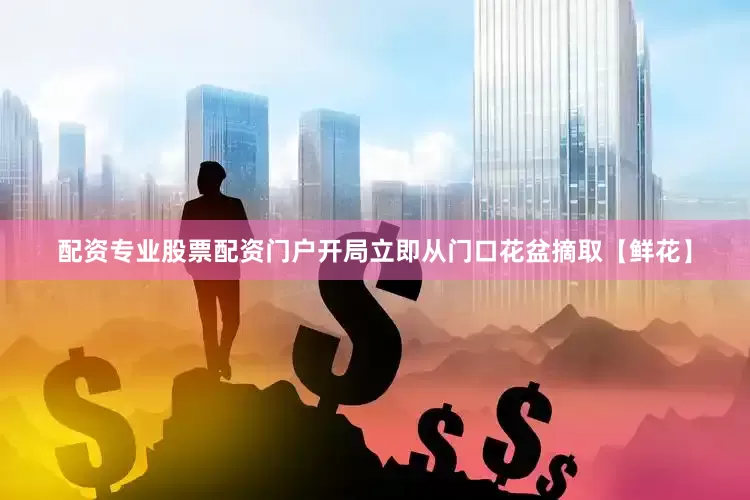 配资专业股票配资门户开局立即从门口花盆摘取【鲜花】