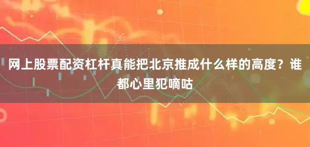 网上股票配资杠杆真能把北京推成什么样的高度？谁都心里犯嘀咕