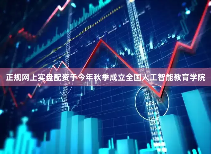 正规网上实盘配资于今年秋季成立全国人工智能教育学院