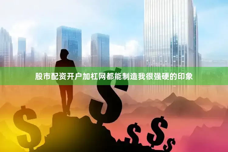 股市配资开户加杠网都能制造我很强硬的印象