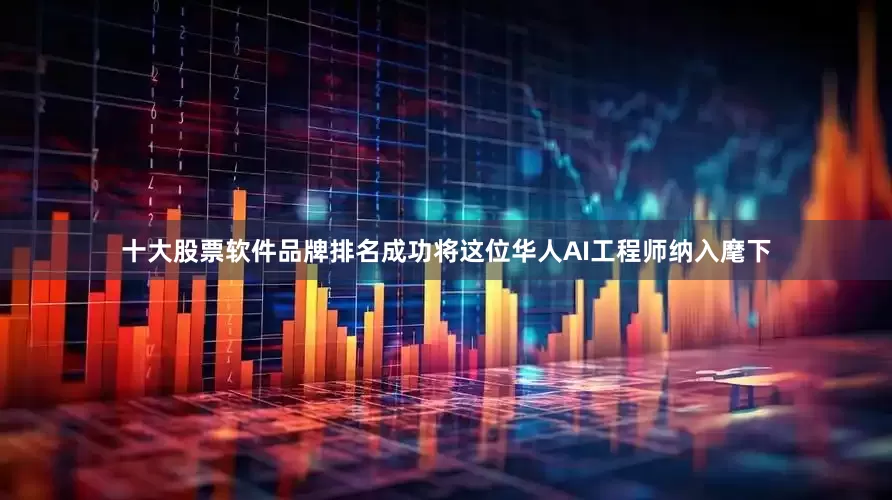 十大股票软件品牌排名成功将这位华人AI工程师纳入麾下