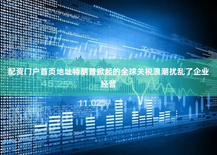 配资门户首页地址特朗普掀起的全球关税浪潮扰乱了企业经营