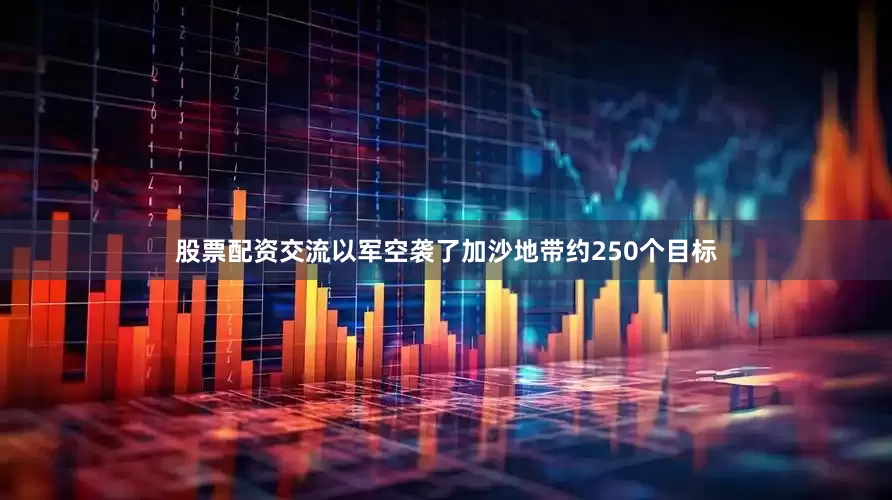 股票配资交流以军空袭了加沙地带约250个目标