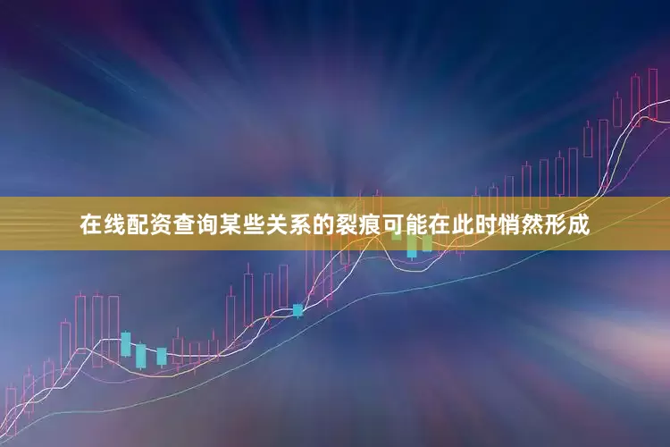 在线配资查询某些关系的裂痕可能在此时悄然形成
