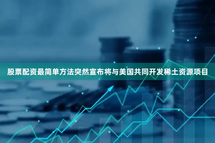 股票配资最简单方法突然宣布将与美国共同开发稀土资源项目