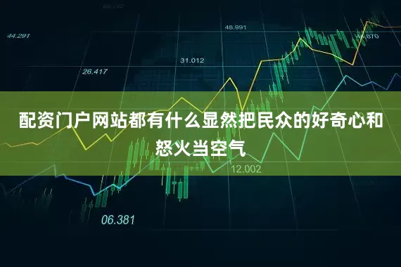 配资门户网站都有什么显然把民众的好奇心和怒火当空气
