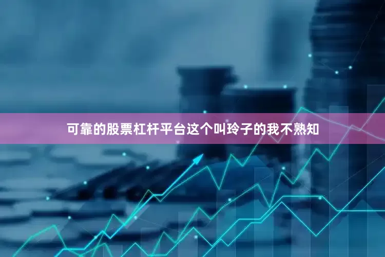 可靠的股票杠杆平台这个叫玲子的我不熟知
