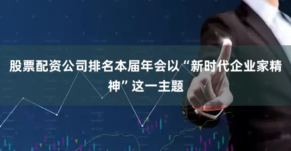 股票配资公司排名本届年会以“新时代企业家精神”这一主题