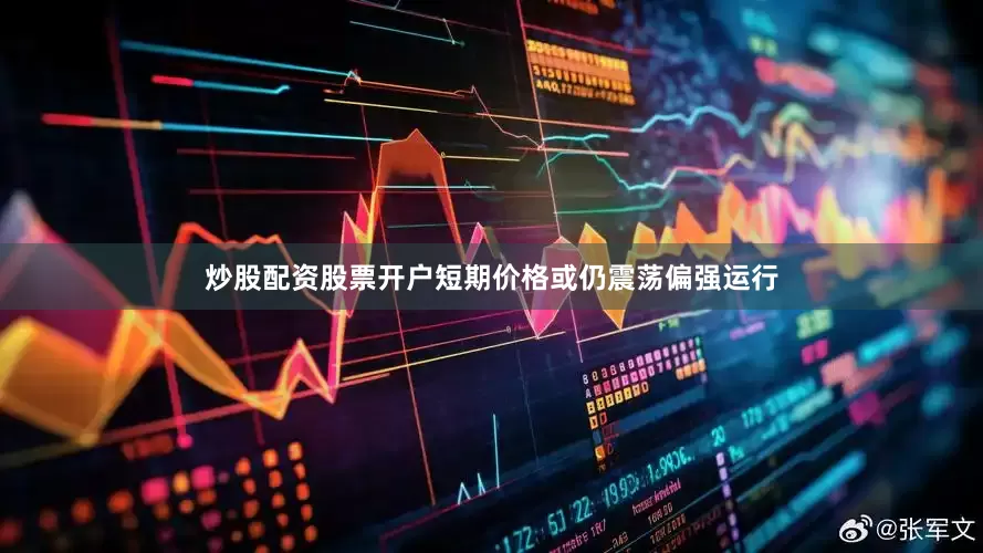炒股配资股票开户短期价格或仍震荡偏强运行