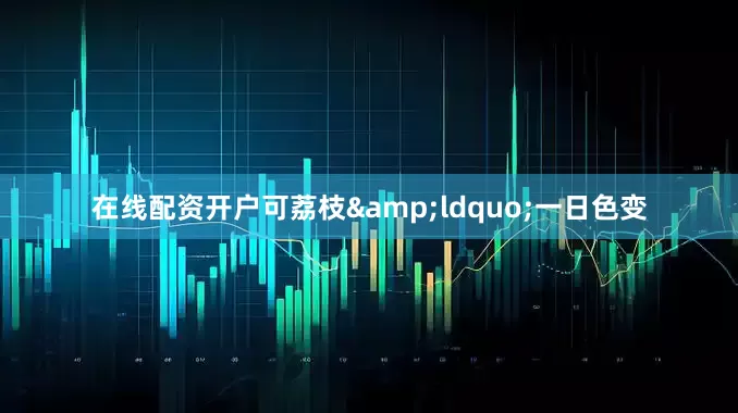 在线配资开户可荔枝&ldquo;一日色变