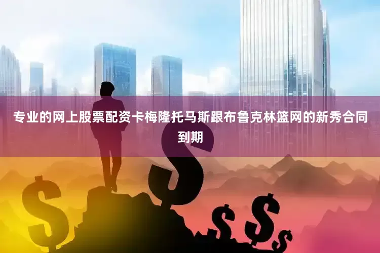 专业的网上股票配资卡梅隆托马斯跟布鲁克林篮网的新秀合同到期