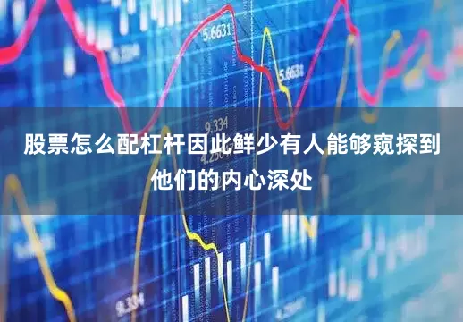股票怎么配杠杆因此鲜少有人能够窥探到他们的内心深处