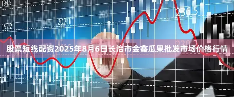 股票短线配资2025年8月6日长治市金鑫瓜果批发市场价格行情