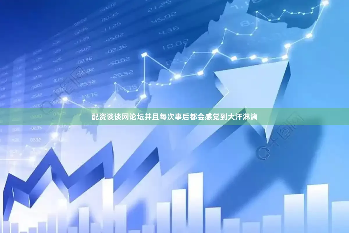 配资谈谈网论坛并且每次事后都会感觉到大汗淋漓