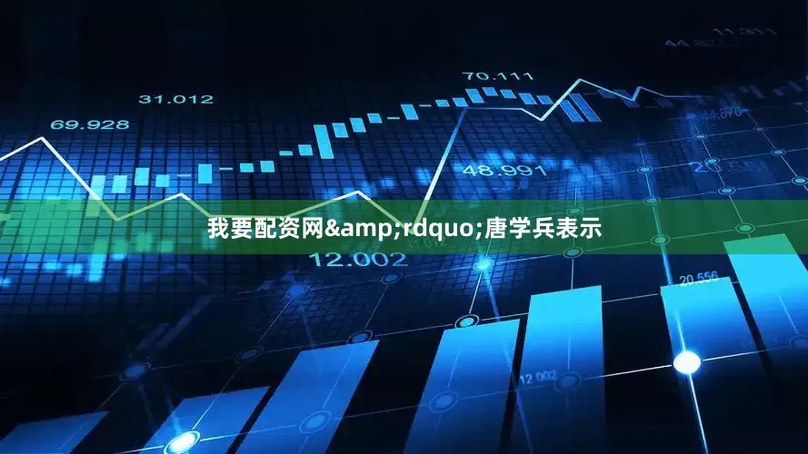 我要配资网&rdquo;唐学兵表示