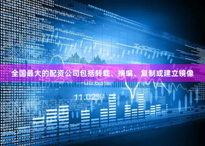 全国最大的配资公司包括转载、摘编、复制或建立镜像