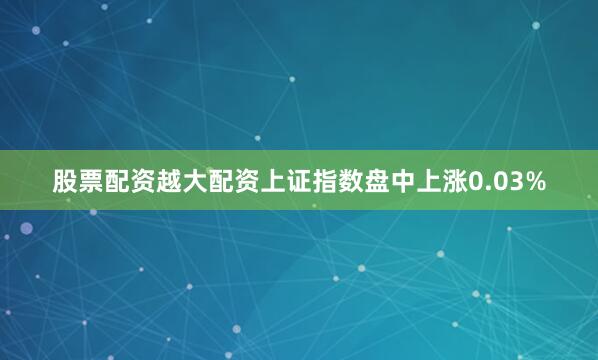 股票配资越大配资上证指数盘中上涨0.03%