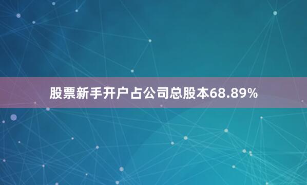 股票新手开户占公司总股本68.89%