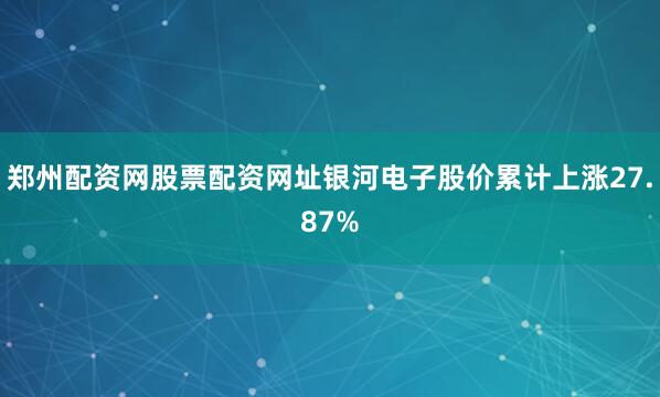郑州配资网股票配资网址银河电子股价累计上涨27.87%