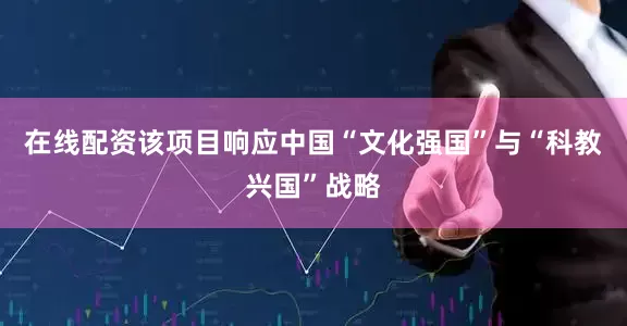 在线配资该项目响应中国“文化强国”与“科教兴国”战略