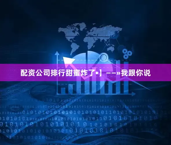 配资公司排行甜蜜炸了•】——»我跟你说