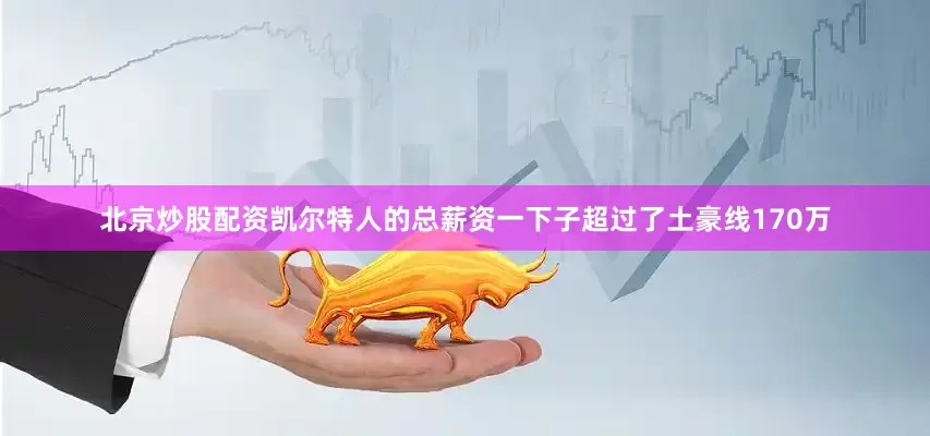 北京炒股配资凯尔特人的总薪资一下子超过了土豪线170万