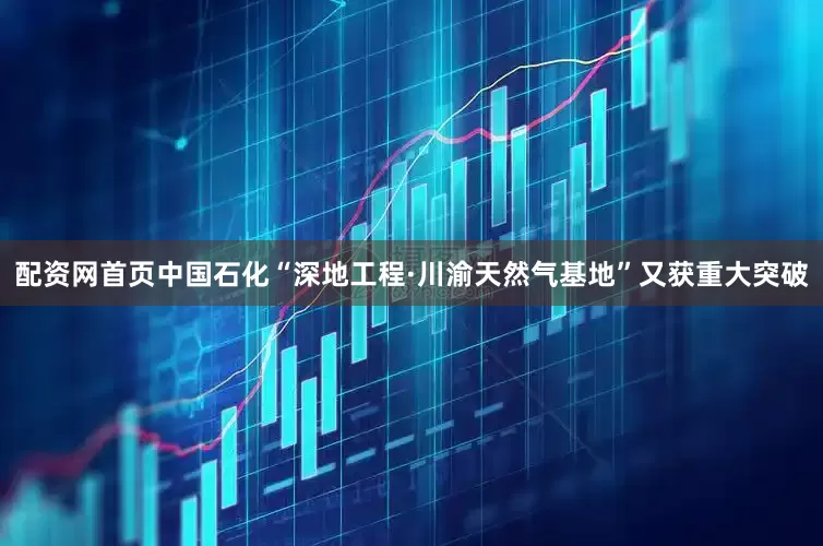 配资网首页中国石化“深地工程·川渝天然气基地”又获重大突破