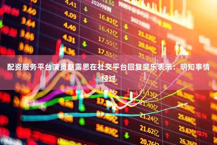 配资服务平台演员赵露思在社交平台回复斐乐表示：明知事情经过