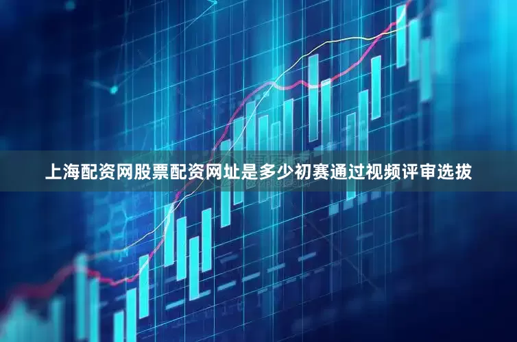 上海配资网股票配资网址是多少初赛通过视频评审选拔