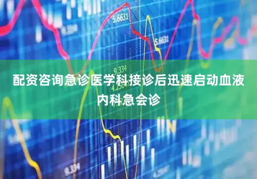 配资咨询急诊医学科接诊后迅速启动血液内科急会诊