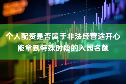 个人配资是否属于非法经营途开心能拿到特殊时段的入园名额