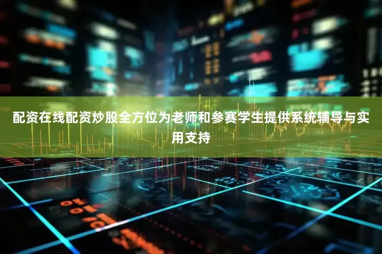 配资在线配资炒股全方位为老师和参赛学生提供系统辅导与实用支持