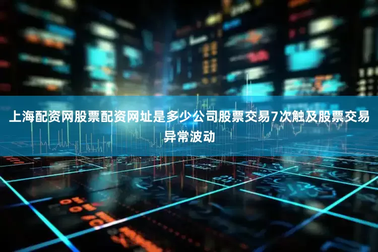 上海配资网股票配资网址是多少公司股票交易7次触及股票交易异常波动