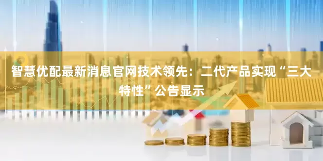 智慧优配最新消息官网技术领先：二代产品实现“三大特性”公告显示